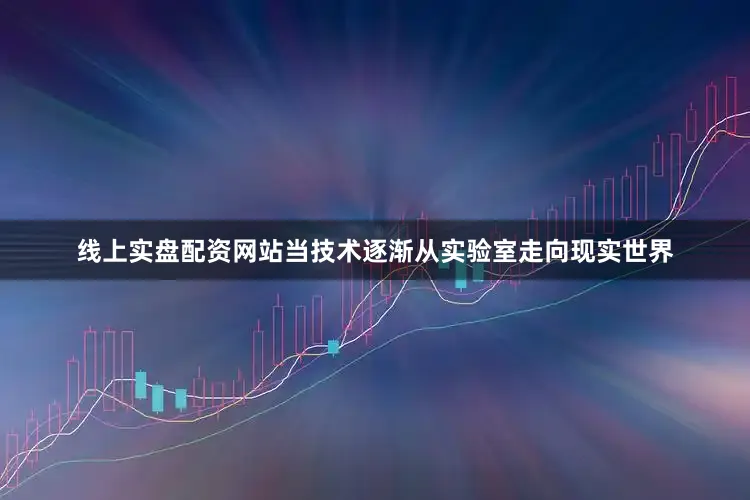 线上实盘配资网站当技术逐渐从实验室走向现实世界