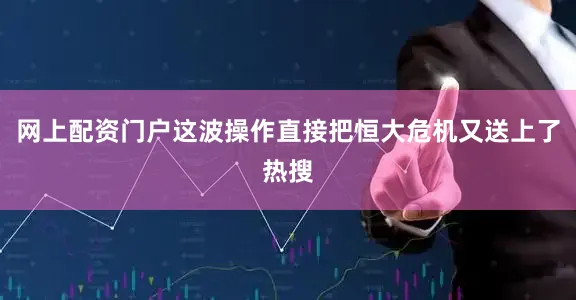 网上配资门户这波操作直接把恒大危机又送上了热搜