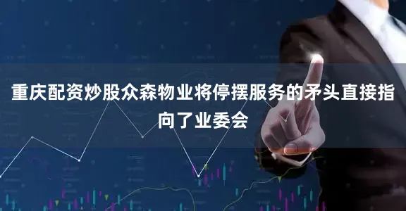 重庆配资炒股众森物业将停摆服务的矛头直接指向了业委会