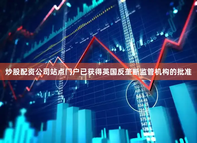 炒股配资公司站点门户已获得英国反垄断监管机构的批准