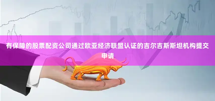 有保障的股票配资公司通过欧亚经济联盟认证的吉尔吉斯斯坦机构提交申请