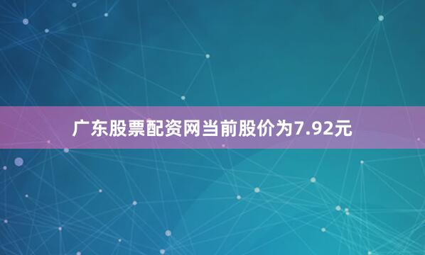 广东股票配资网当前股价为7.92元