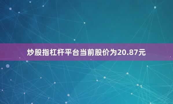 炒股指杠杆平台当前股价为20.87元