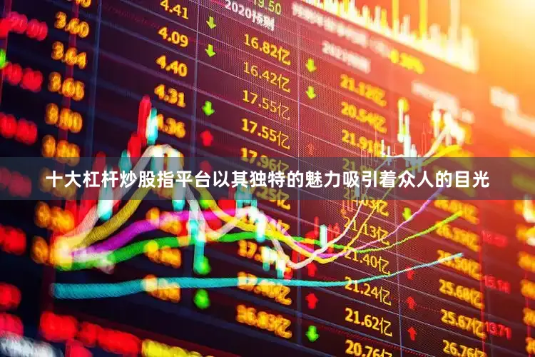 十大杠杆炒股指平台以其独特的魅力吸引着众人的目光