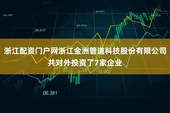 浙江配资门户网浙江金洲管道科技股份有限公司共对外投资了7家企业