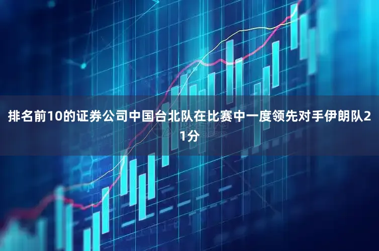 排名前10的证券公司中国台北队在比赛中一度领先对手伊朗队21分