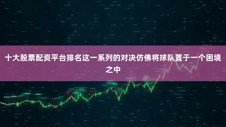 十大股票配资平台排名这一系列的对决仿佛将球队置于一个困境之中