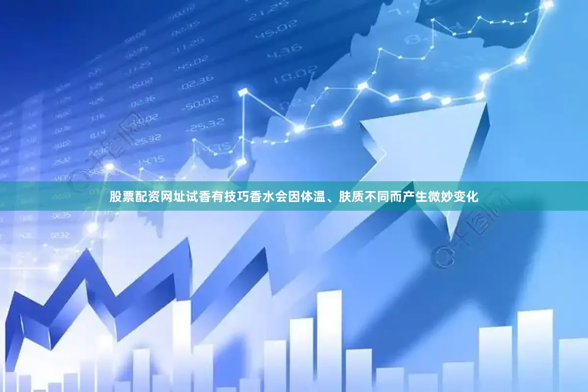 股票配资网址试香有技巧香水会因体温、肤质不同而产生微妙变化