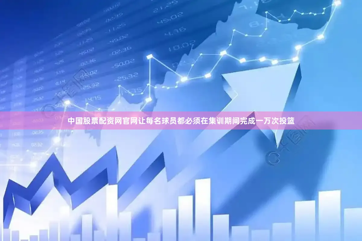 中国股票配资网官网让每名球员都必须在集训期间完成一万次投篮