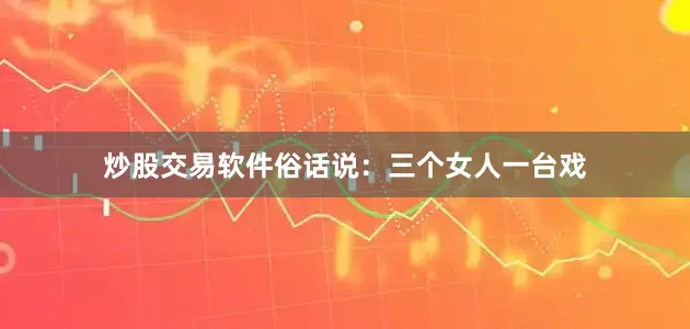 炒股交易软件俗话说：三个女人一台戏