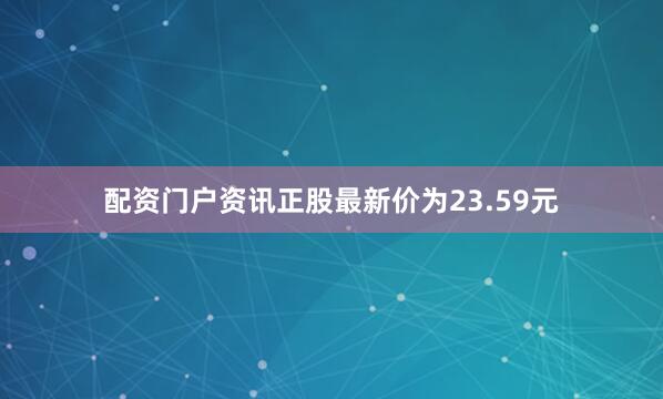 配资门户资讯正股最新价为23.59元