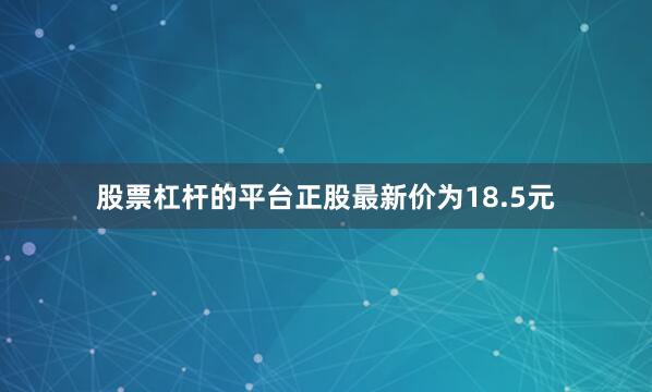 股票杠杆的平台正股最新价为18.5元