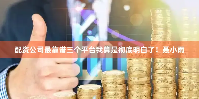 配资公司最靠谱三个平台我算是彻底明白了！聂小雨