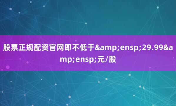 股票正规配资官网即不低于&ensp;29.99&ensp;元/股
