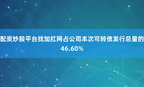 配资炒股平台找加杠网占公司本次可转债发行总量的46.60%
