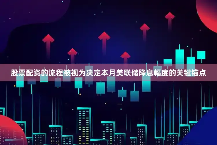 股票配资的流程被视为决定本月美联储降息幅度的关键锚点