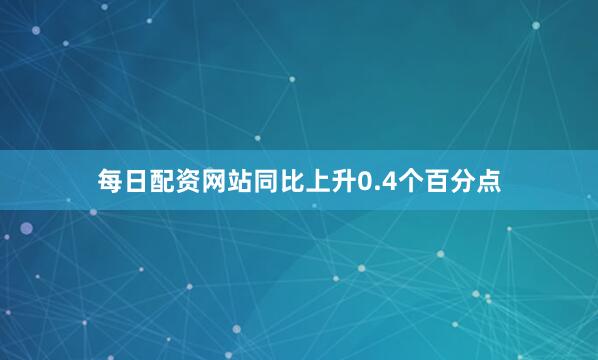 每日配资网站同比上升0.4个百分点