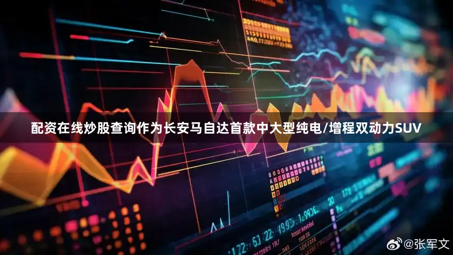 配资在线炒股查询作为长安马自达首款中大型纯电/增程双动力SUV