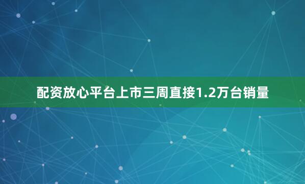 配资放心平台上市三周直接1.2万台销量