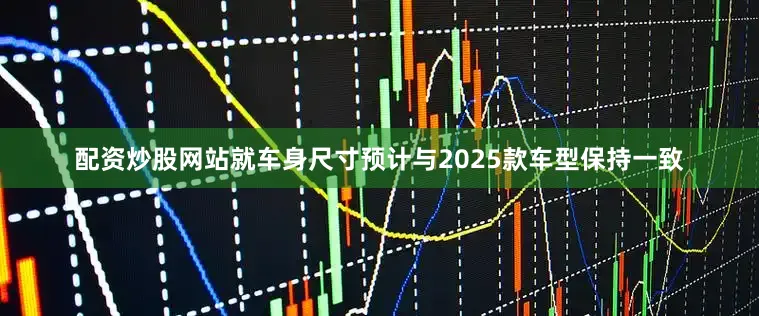 配资炒股网站就车身尺寸预计与2025款车型保持一致
