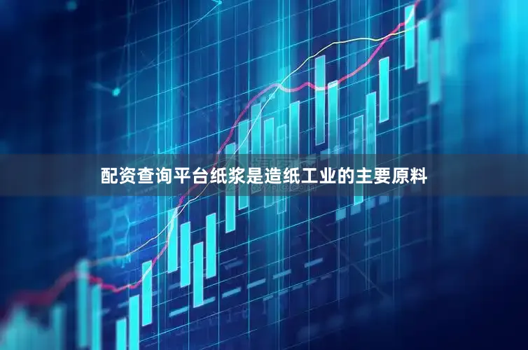 配资查询平台纸浆是造纸工业的主要原料