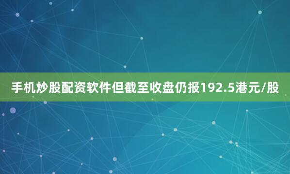 手机炒股配资软件但截至收盘仍报192.5港元/股