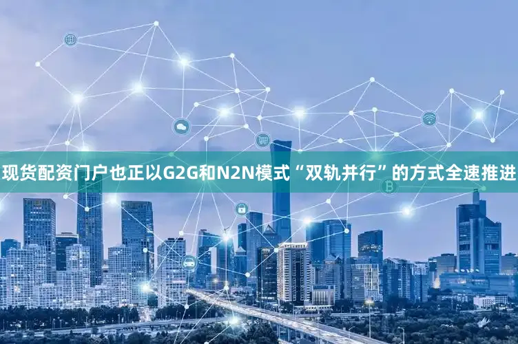 现货配资门户也正以G2G和N2N模式“双轨并行”的方式全速推进