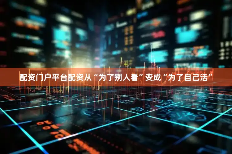 配资门户平台配资从“为了别人看”变成“为了自己活”