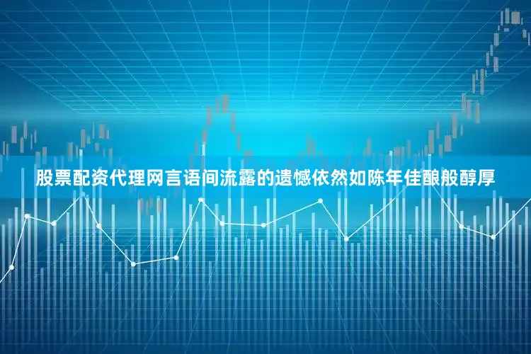 股票配资代理网言语间流露的遗憾依然如陈年佳酿般醇厚