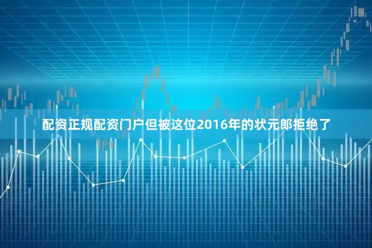 配资正规配资门户但被这位2016年的状元郎拒绝了