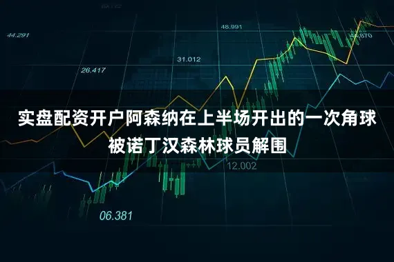 实盘配资开户阿森纳在上半场开出的一次角球被诺丁汉森林球员解围