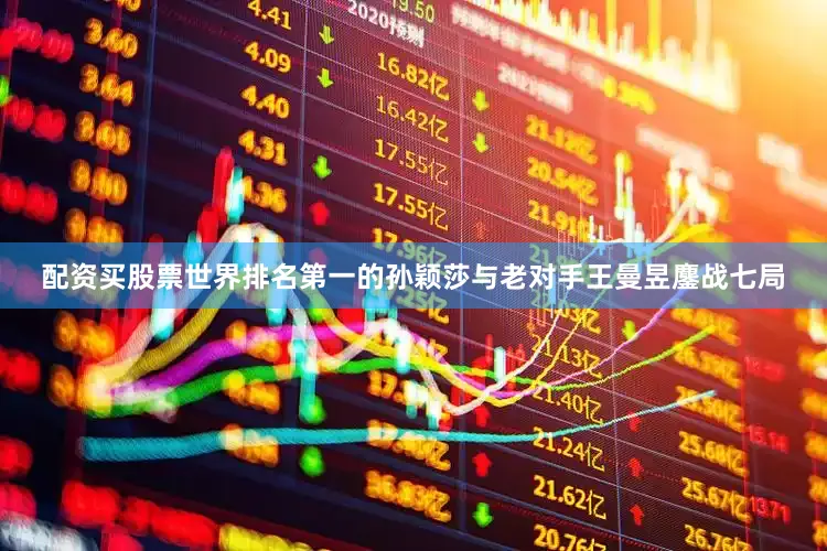 配资买股票世界排名第一的孙颖莎与老对手王曼昱鏖战七局