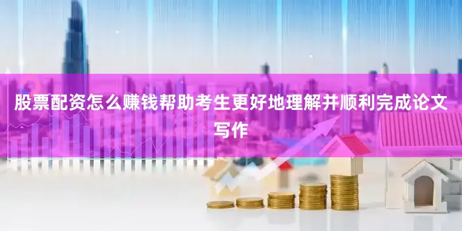 股票配资怎么赚钱帮助考生更好地理解并顺利完成论文写作