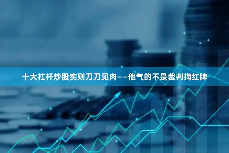 十大杠杆炒股实则刀刀见肉——他气的不是裁判掏红牌