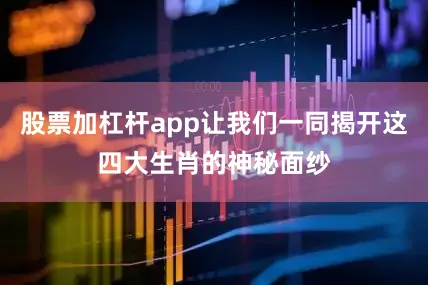 股票加杠杆app让我们一同揭开这四大生肖的神秘面纱