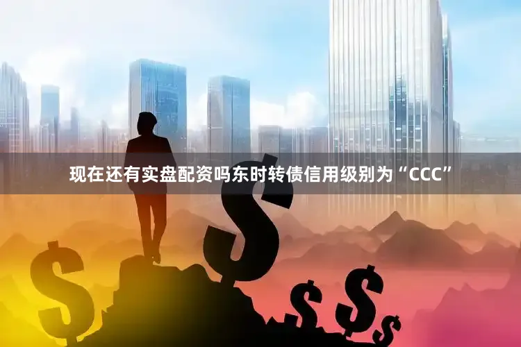 现在还有实盘配资吗东时转债信用级别为“CCC”