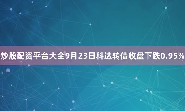 炒股配资平台大全9月23日科达转债收盘下跌0.95%