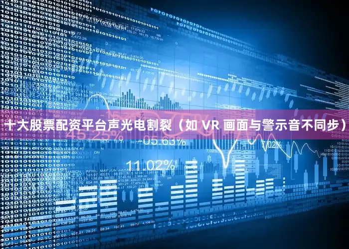 十大股票配资平台声光电割裂（如 VR 画面与警示音不同步）