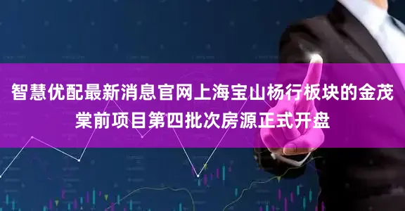 智慧优配最新消息官网上海宝山杨行板块的金茂棠前项目第四批次房源正式开盘