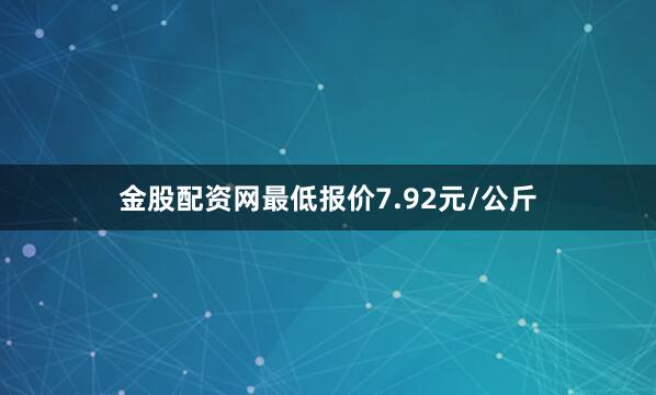 金股配资网最低报价7.92元/公斤