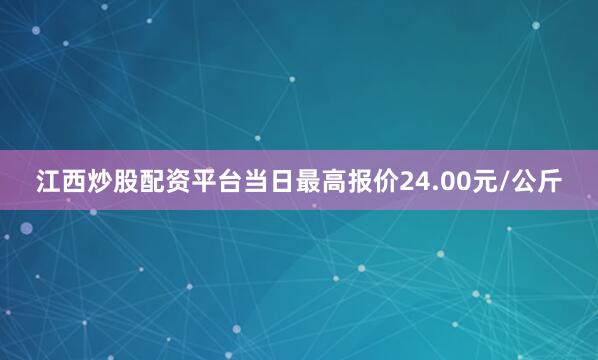 江西炒股配资平台当日最高报价24.00元/公斤