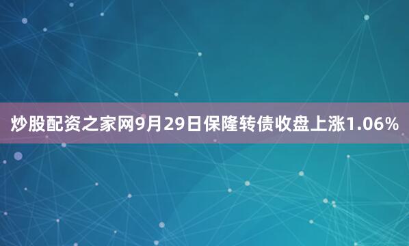炒股配资之家网9月29日保隆转债收盘上涨1.06%