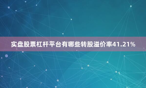 实盘股票杠杆平台有哪些转股溢价率41.21%